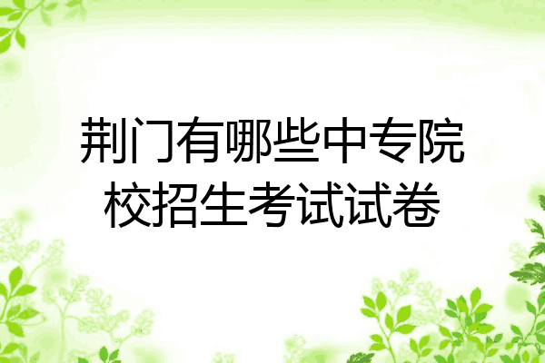 荆门有哪些中专院校招生考试试卷