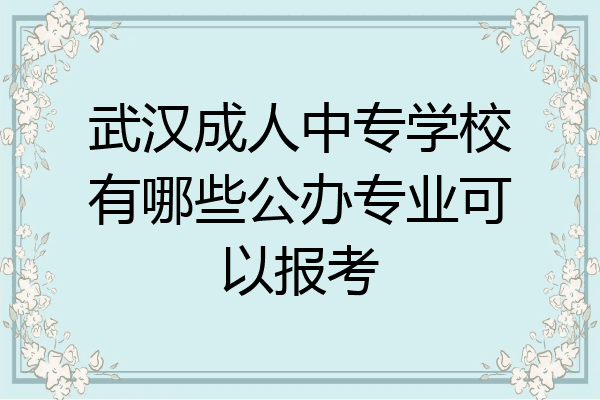 武汉成人中专学校有哪些公办专业可以报考