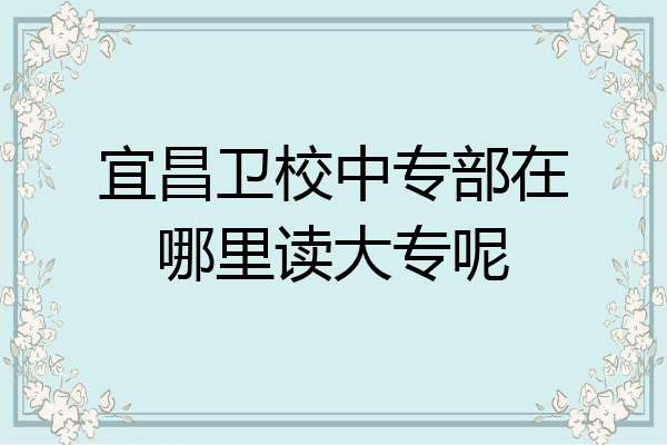 宜昌卫校中专部在哪里读大专呢