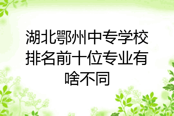 湖北鄂州中专学校排名前十位专业有啥不同