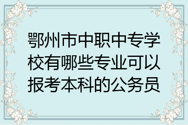 鄂州市中职中专学校有哪些专业可以报考本科的公务员