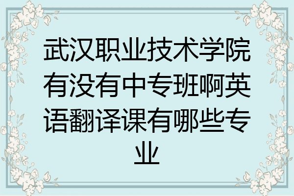 武汉职业技术学院有没有中专班啊英语翻译课有哪些专业