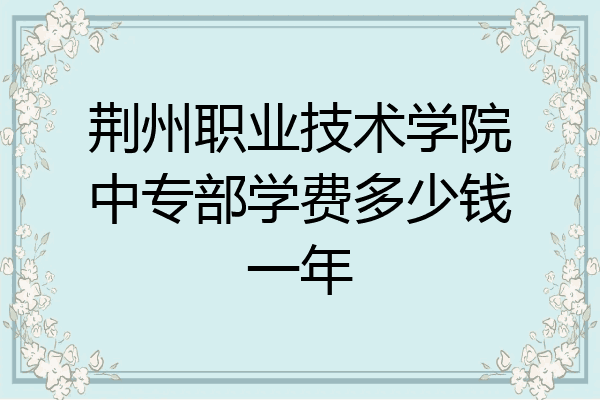 荆州职业技术学院中专部学费多少钱一年