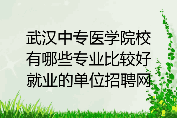 武汉中专医学院校有哪些专业比较好就业的单位招聘网