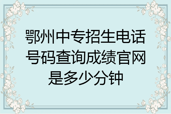 鄂州中专招生电话号码查询成绩官网是多少分钟