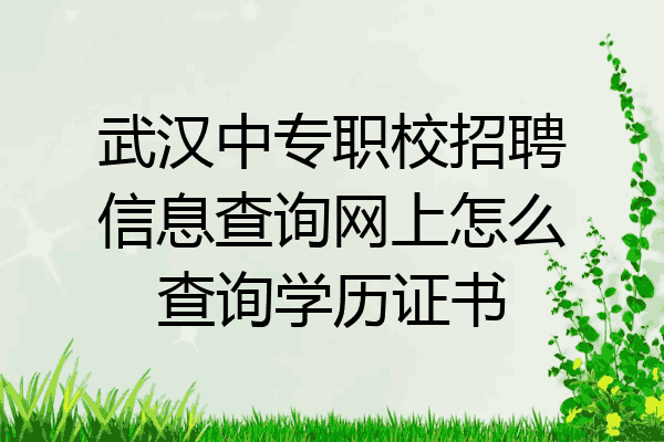 武汉中专职校招聘信息查询网上怎么查询学历证书