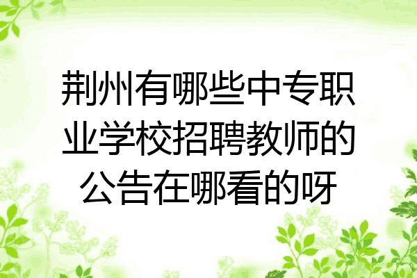 荆州有哪些中专职业学校招聘教师的公告在哪看的呀