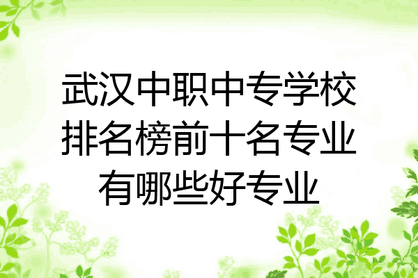武汉中职中专学校排名榜前十名专业有哪些好专业