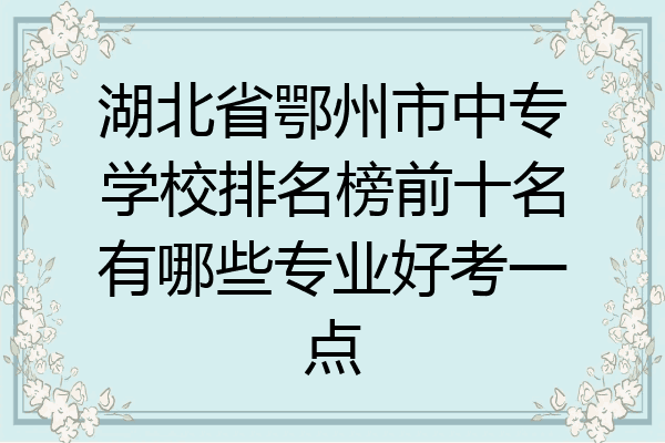 湖北省鄂州市中专学校排名榜前十名有哪些专业好考一点