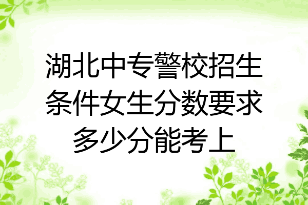 湖北中专警校招生条件女生分数要求多少分能考上