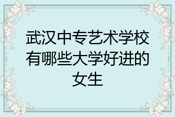 武汉中专艺术学校有哪些大学好进的女生