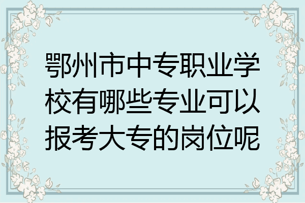 鄂州市中专职业学校有哪些专业可以报考大专的岗位呢