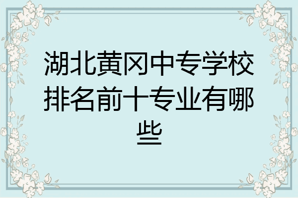 湖北黄冈中专学校排名前十专业有哪些