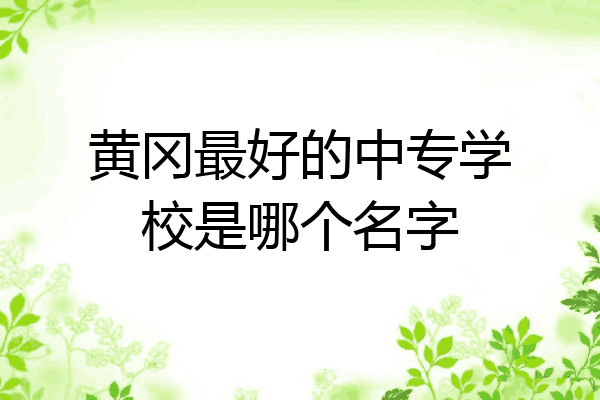 黄冈最好的中专学校是哪个名字