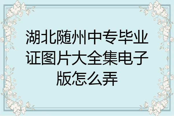 湖北随州中专毕业证图片大全集电子版怎么弄