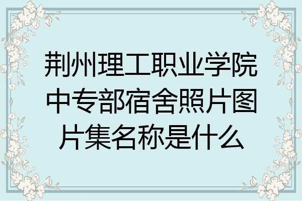 荆州理工职业学院中专部宿舍照片图片集名称是什么