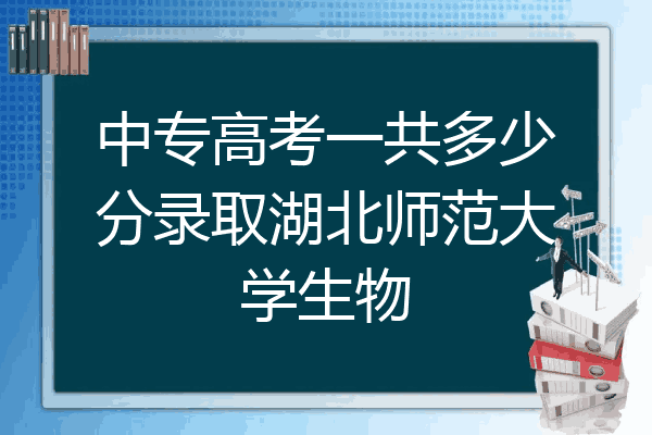 中专高考一共多少分录取湖北师范大学生物