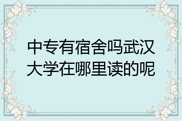 中专有宿舍吗武汉大学在哪里读的呢