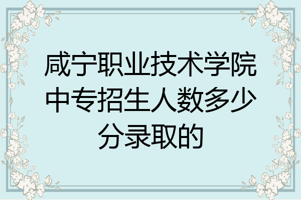 咸宁职业技术学院中专招生人数多少分录取的