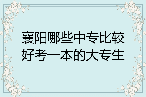 襄阳哪些中专比较好考一本的大专生