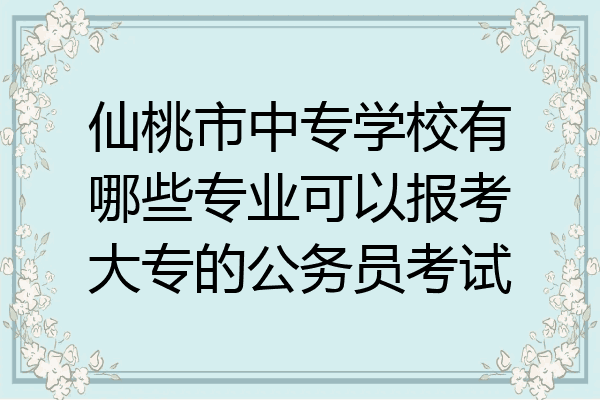仙桃市中专学校有哪些专业可以报考大专的公务员考试