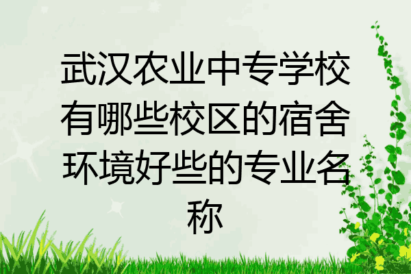 武汉农业中专学校有哪些校区的宿舍环境好些的专业名称