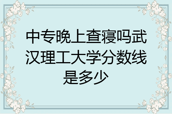 中专晚上查寝吗武汉理工大学分数线是多少