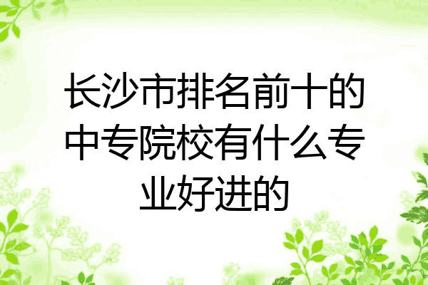 长沙市排名前十的中专院校有什么专业好进的