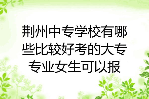 荆州中专学校有哪些比较好考的大专专业女生可以报