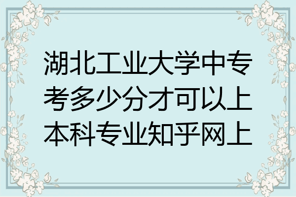 湖北工业大学中专考多少分才可以上本科专业知乎网上