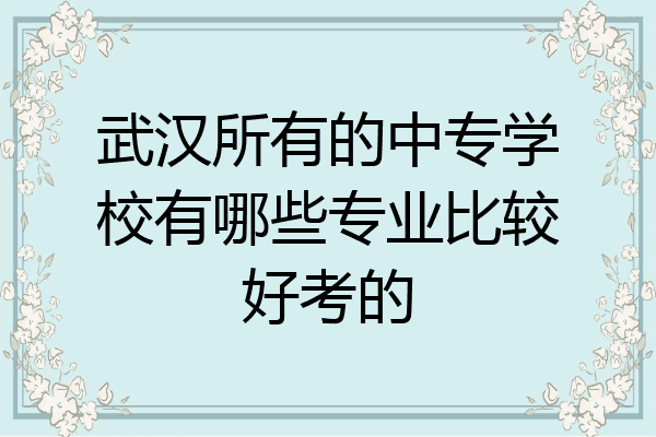 武汉所有的中专学校有哪些专业比较好考的