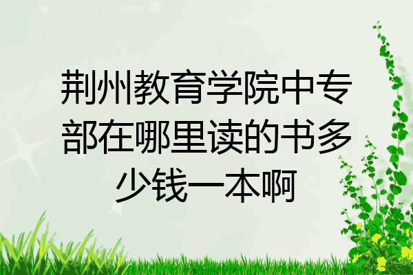荆州教育学院中专部在哪里读的书多少钱一本啊