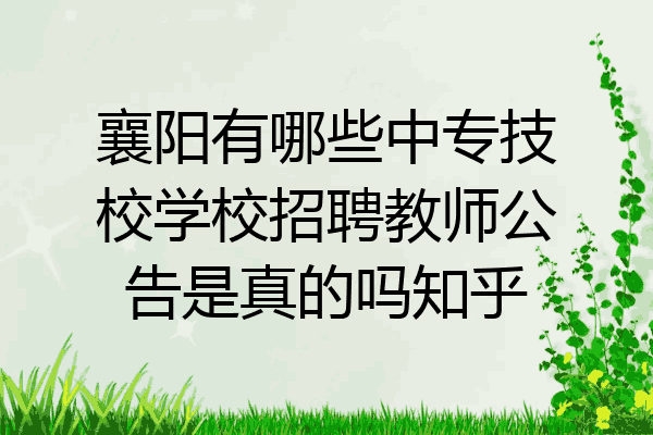 襄阳有哪些中专技校学校招聘教师公告是真的吗知乎