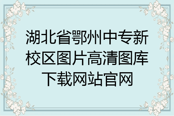 湖北省鄂州中专新校区图片高清图库下载网站官网