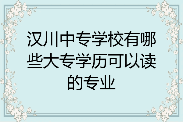 汉川中专学校有哪些大专学历可以读的专业