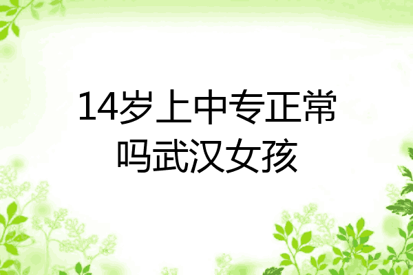 14岁上中专正常吗武汉女孩