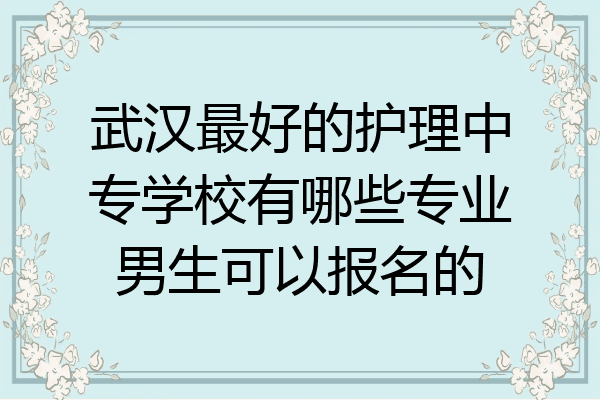 武汉最好的护理中专学校有哪些专业男生可以报名的