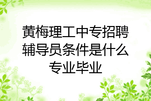 黄梅理工中专招聘辅导员条件是什么专业毕业