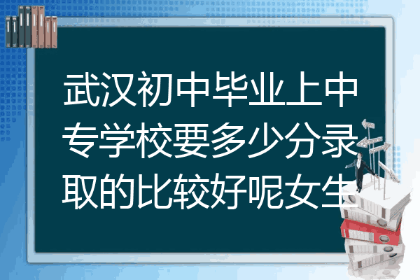 武汉初中毕业上中专学校要多少分录取的比较好呢女生