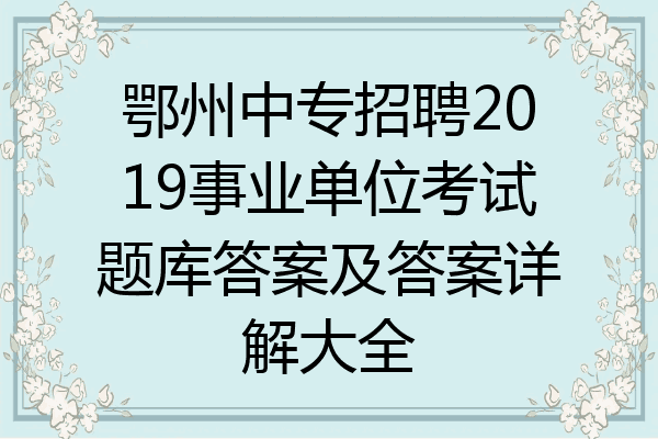 鄂州中专招聘2019事业单位考试题库答案及答案详解大全