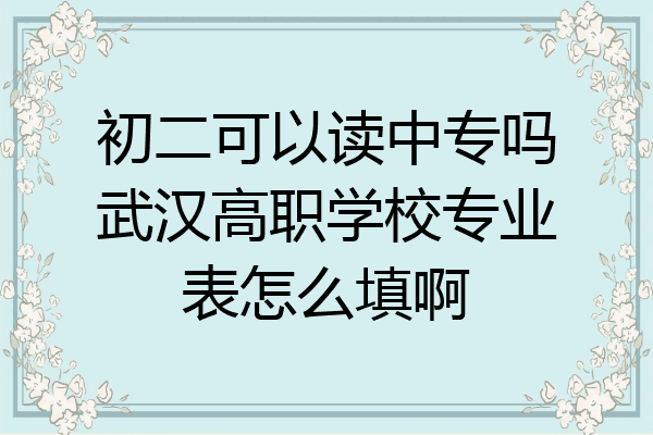 初二可以读中专吗武汉高职学校专业表怎么填啊
