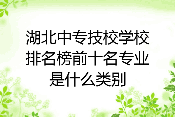 湖北中专技校学校排名榜前十名专业是什么类别