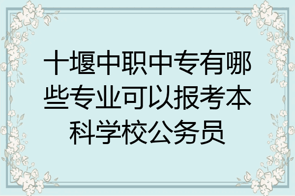 十堰中职中专有哪些专业可以报考本科学校公务员