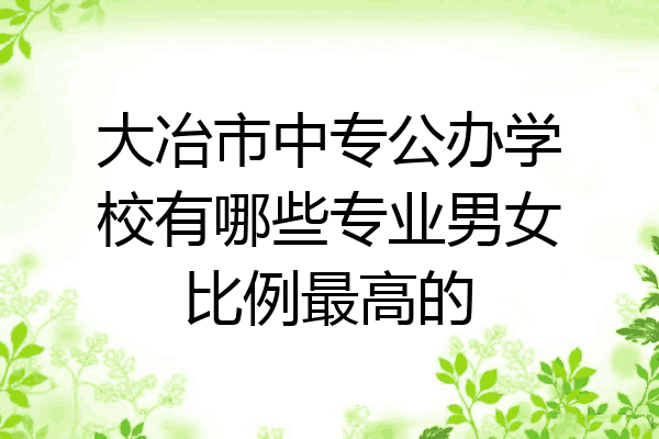大冶市中专公办学校有哪些专业男女比例最高的