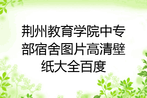 荆州教育学院中专部宿舍图片高清壁纸大全百度