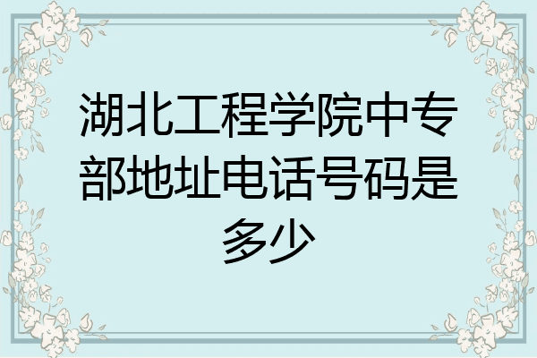 湖北工程学院中专部地址电话号码是多少