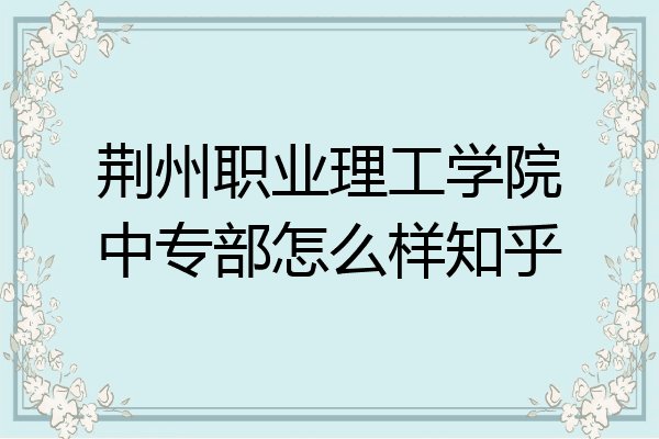荆州职业理工学院中专部怎么样知乎