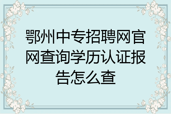 鄂州中专招聘网官网查询学历认证报告怎么查
