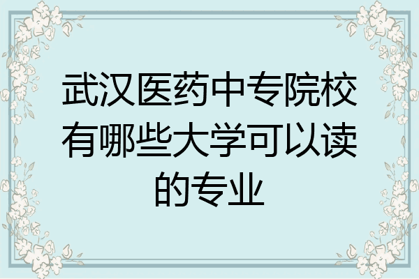 武汉医药中专院校有哪些大学可以读的专业