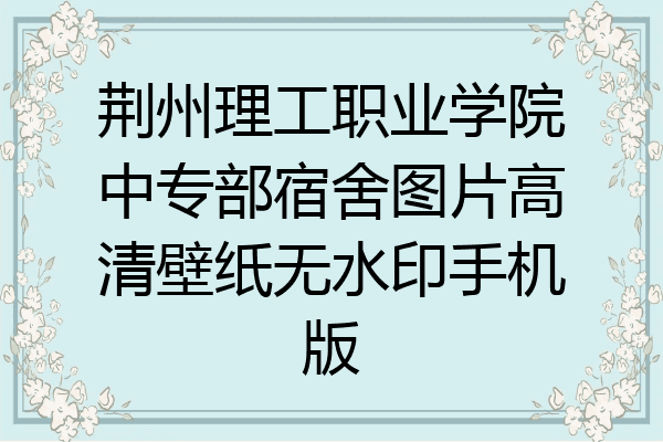 荆州理工职业学院中专部宿舍图片高清壁纸无水印手机版
